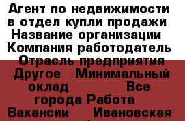 Агент по недвижимости в отдел купли-продажи › Название организации ­ Компания-работодатель › Отрасль предприятия ­ Другое › Минимальный оклад ­ 50 000 - Все города Работа » Вакансии   . Ивановская обл.